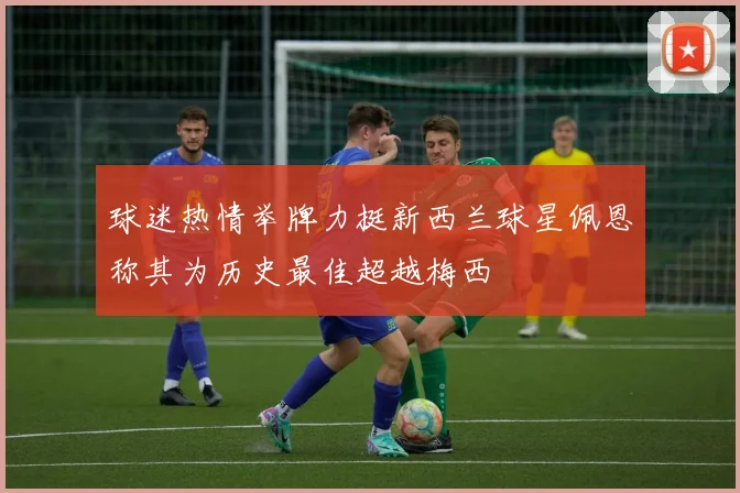 球迷热情举牌力挺新西兰球星佩恩称其为历史最佳超越梅西