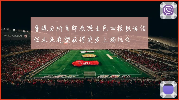 鲁媒分析乌郎表现出色回报教练信任未来有望获得更多上场机会
