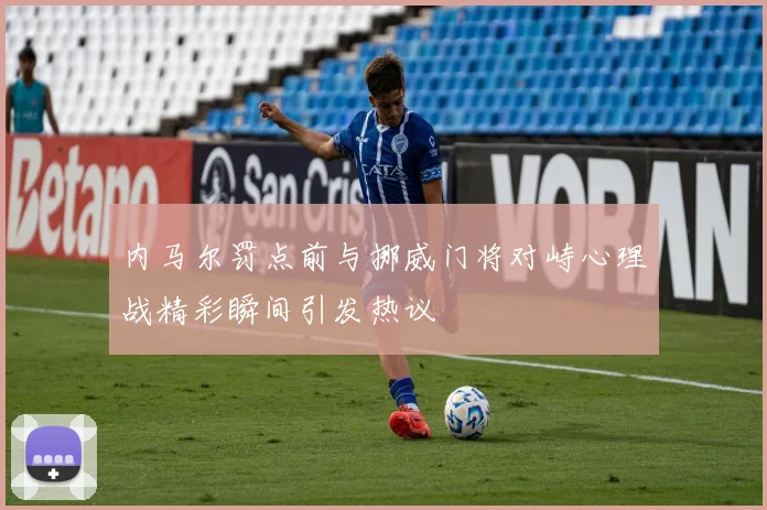 内马尔罚点前与挪威门将对峙心理战精彩瞬间引发热议