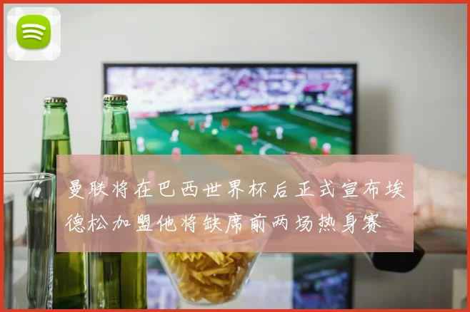 曼联将在巴西世界杯后正式宣布埃德松加盟他将缺席前两场热身赛