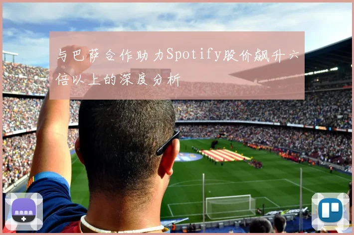 与巴萨合作助力Spotify股价飙升六倍以上的深度分析