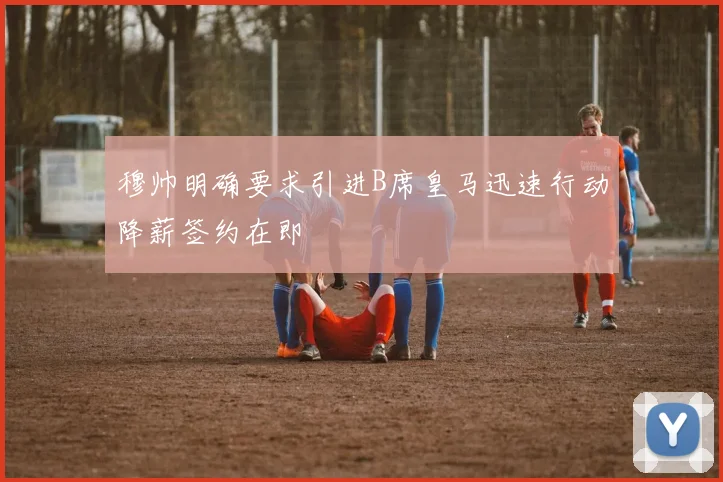 穆帅明确要求引进B席皇马迅速行动降薪签约在即