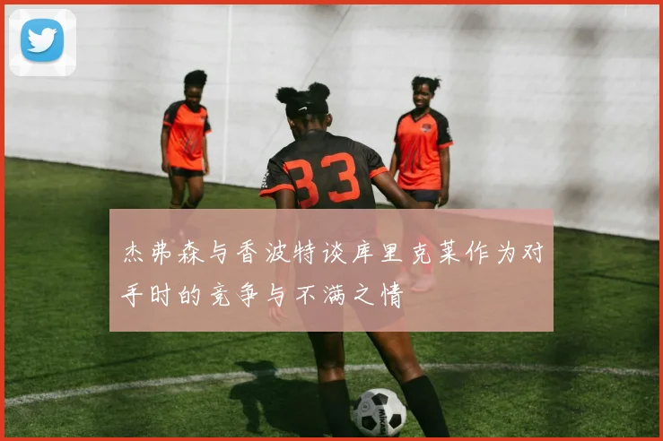 杰弗森与香波特谈库里克莱作为对手时的竞争与不满之情