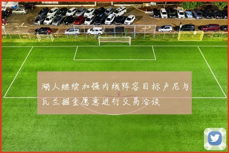 湖人继续加强内线阵容目标卢尼与瓦兰掘金愿意进行交易洽谈