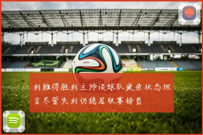 利雅得胜利主帅谈球队疲劳状态坦言尽管失利仍稳居联赛榜首