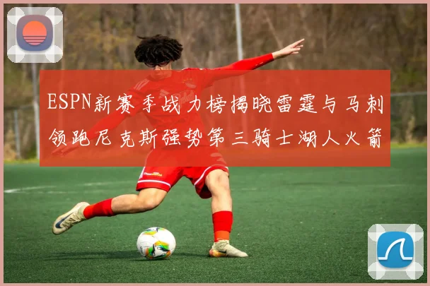 ESPN新赛季战力榜揭晓雷霆与马刺领跑尼克斯强势第三骑士湖人火箭表现不俗