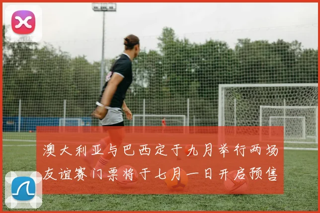澳大利亚与巴西定于九月举行两场友谊赛门票将于七月一日开启预售