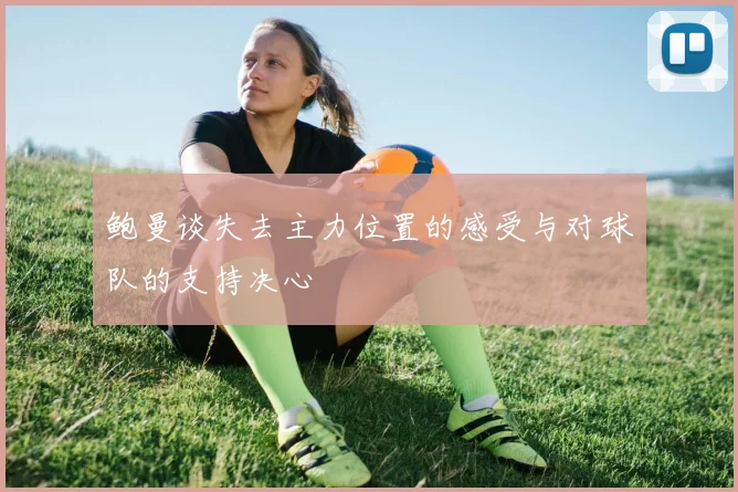 鲍曼谈失去主力位置的感受与对球队的支持决心