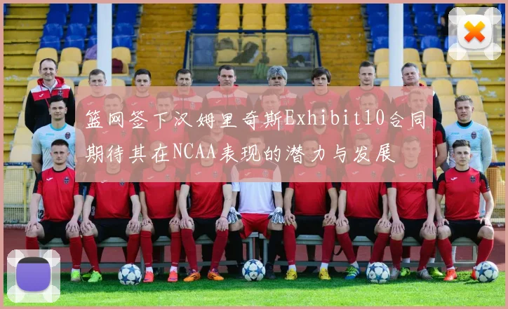 篮网签下汉姆里奇斯Exhibit10合同期待其在NCAA表现的潜力与发展