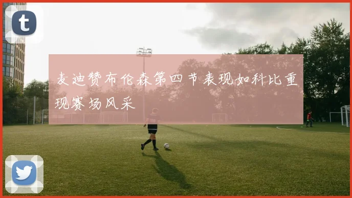 麦迪赞布伦森第四节表现如科比重现赛场风采