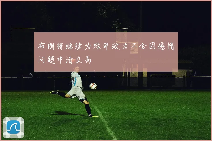 布朗将继续为绿军效力不会因感情问题申请交易